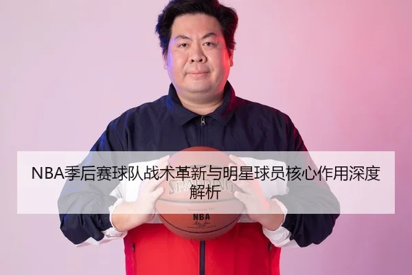 NBA季后赛球队战术革新与明星球员核心作用深度解析
